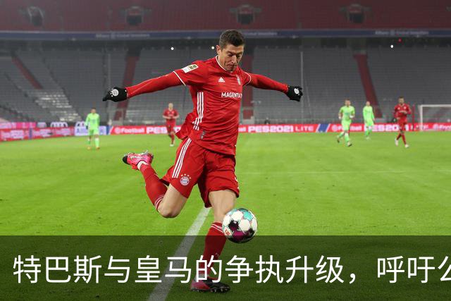 特巴斯与皇马的争执升级，呼吁公平的声音再起