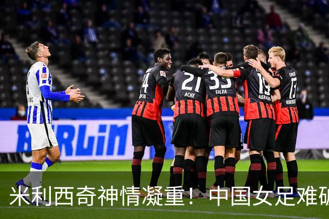 米利西奇神情凝重！中国女足难破僵局，依然0-0战平越南
